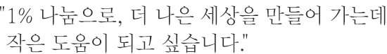 1% 나눔으로, 더 나은 세상을 만들어 가는데 작은 도움이 되고 싶습니다.